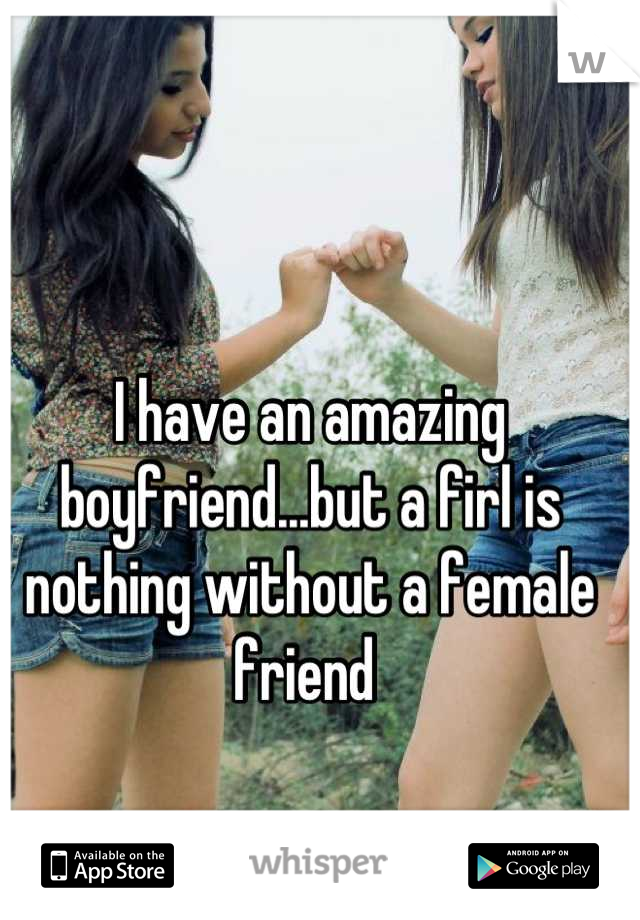 I have an amazing boyfriend...but a firl is nothing without a female friend 