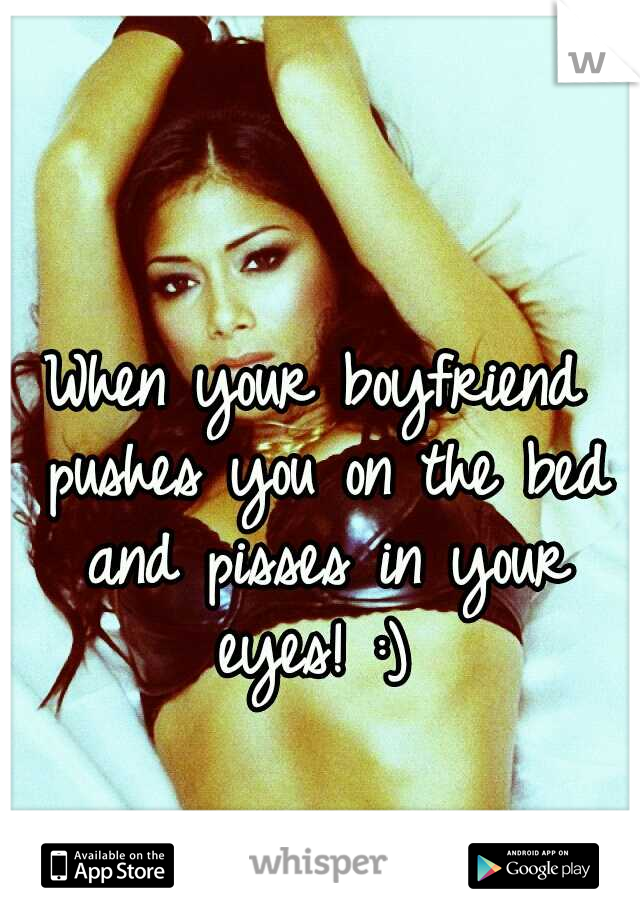 When your boyfriend pushes you on the bed and pisses in your eyes! :) 