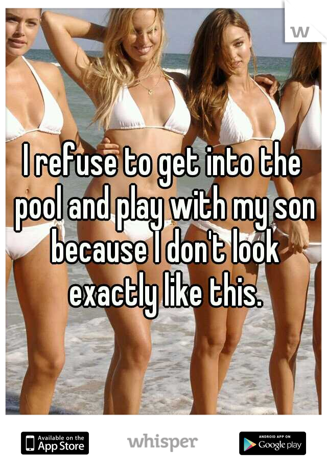 I refuse to get into the pool and play with my son because I don't look exactly like this.