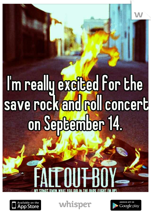I'm really excited for the save rock and roll concert on September 14. 