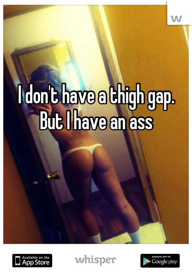 I don't have a thigh gap.  But I have an ass