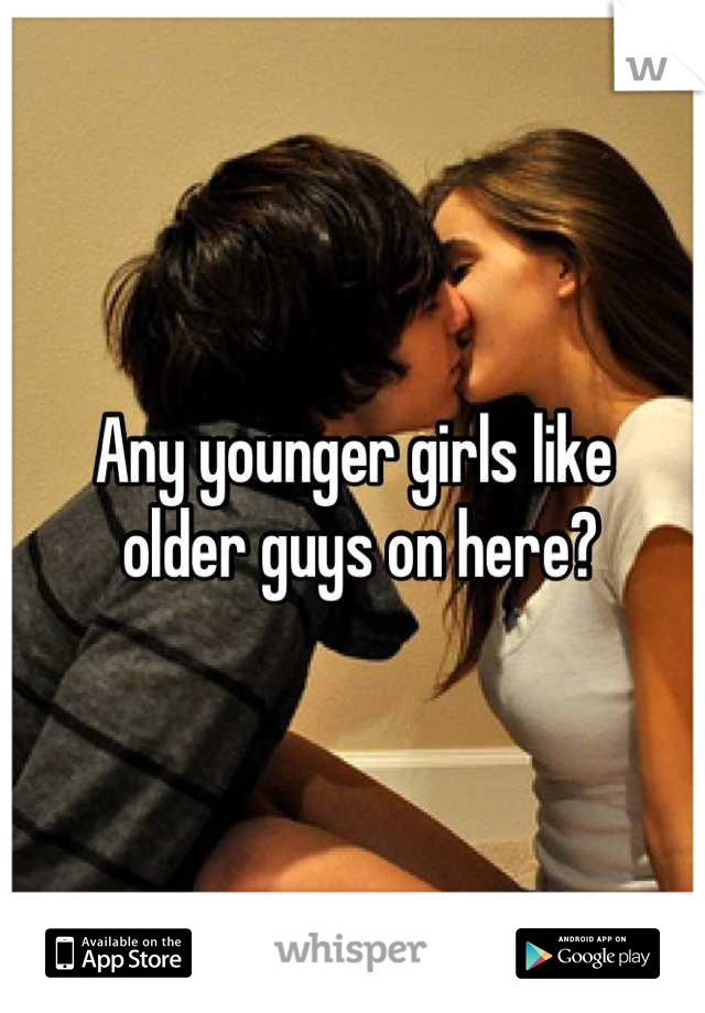 Any younger girls like
 older guys on here?
