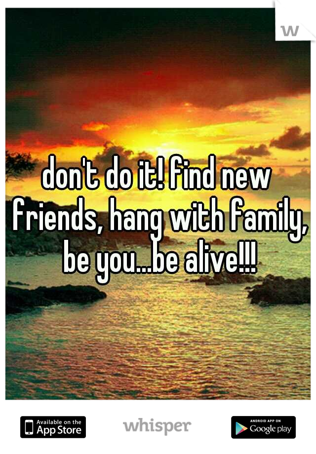 don't do it! find new friends, hang with family, be you...be alive!!!