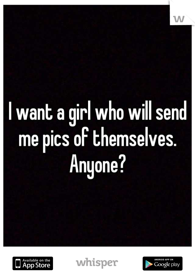 I want a girl who will send me pics of themselves.  Anyone?