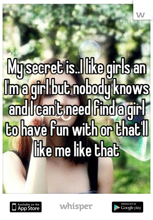 My secret is..I like girls an I'm a girl but nobody knows and I can't need find a girl to have fun with or that'll like me like that