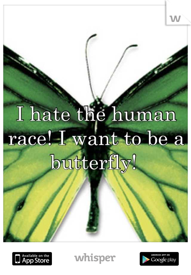 I hate the human race! I want to be a butterfly! 