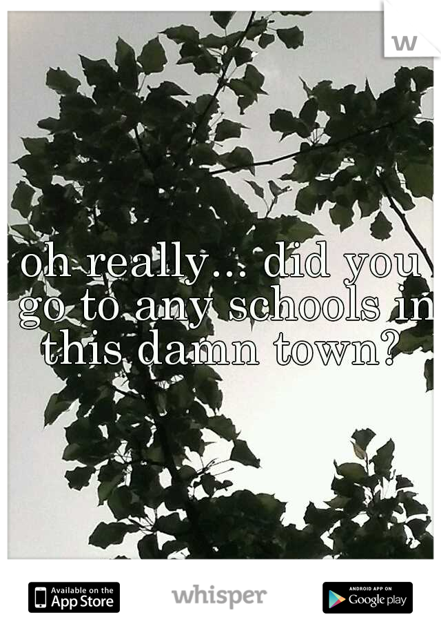 oh really... did you go to any schools in this damn town? 