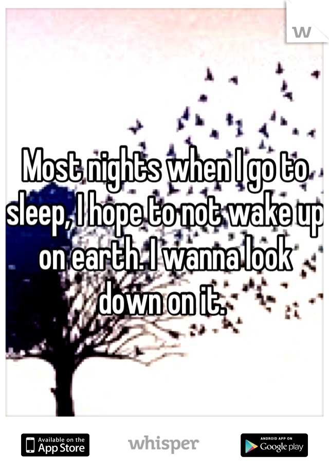 Most nights when I go to sleep, I hope to not wake up on earth. I wanna look down on it. 