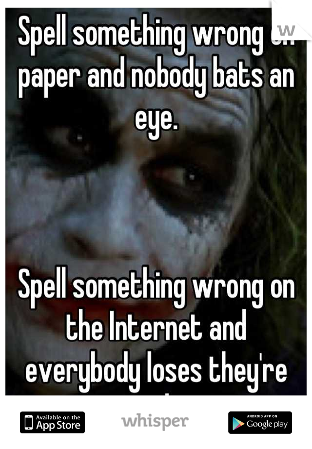 Spell something wrong on paper and nobody bats an eye. 



Spell something wrong on the Internet and everybody loses they're minds. 
