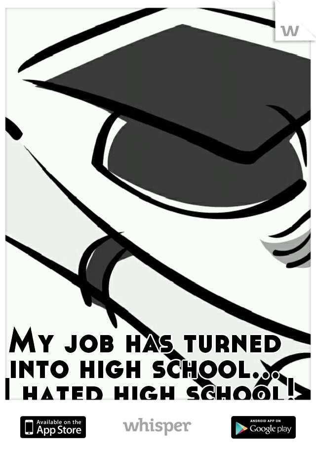 My job has turned into high school...  I hated high school!