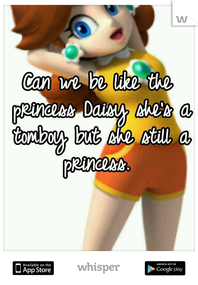 Can we be like the princess Daisy she's a tomboy but she still a princess. 