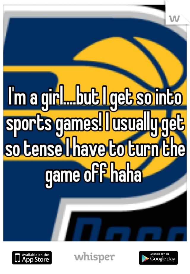 I'm a girl....but I get so into sports games! I usually get so tense I have to turn the game off haha 
