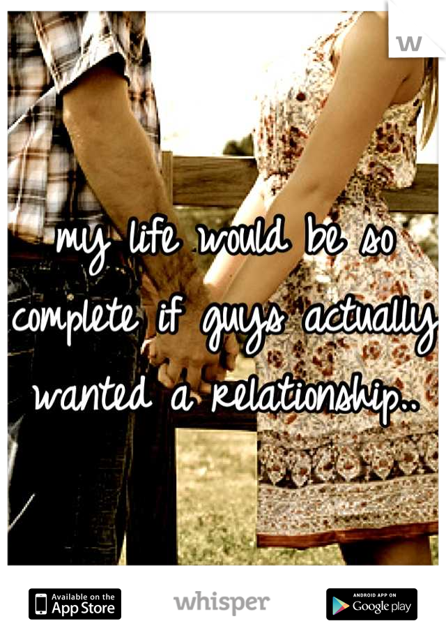 my life would be so complete if guys actually wanted a relationship..