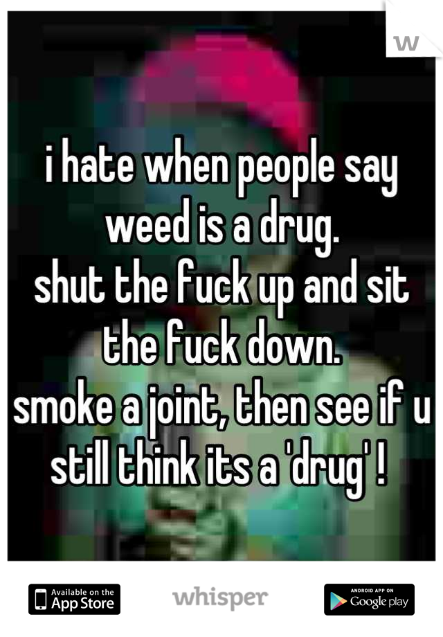 i hate when people say weed is a drug. 
shut the fuck up and sit the fuck down. 
smoke a joint, then see if u still think its a 'drug' ! 
