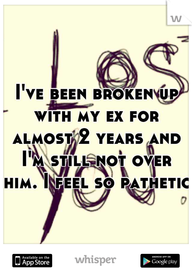 I've been broken up with my ex for almost 2 years and I'm still not over him. I feel so pathetic 