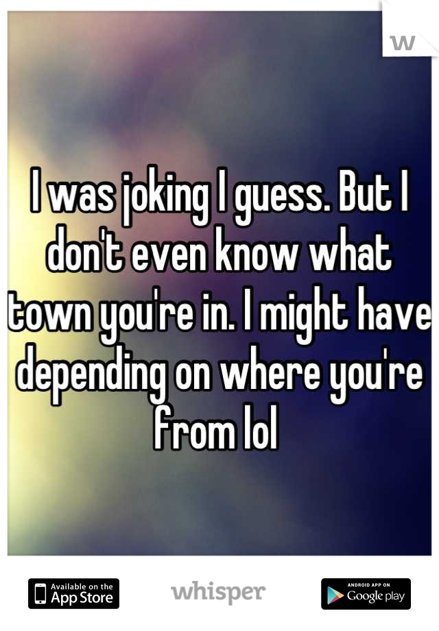 I was joking I guess. But I don't even know what town you're in. I might have depending on where you're from lol 