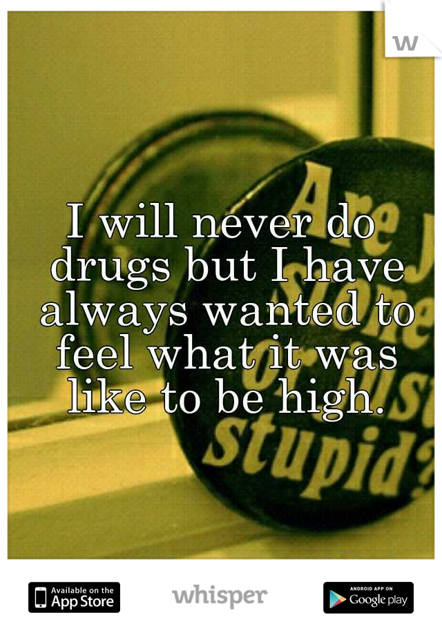 I will never do drugs but I have always wanted to feel what it was like to be high.