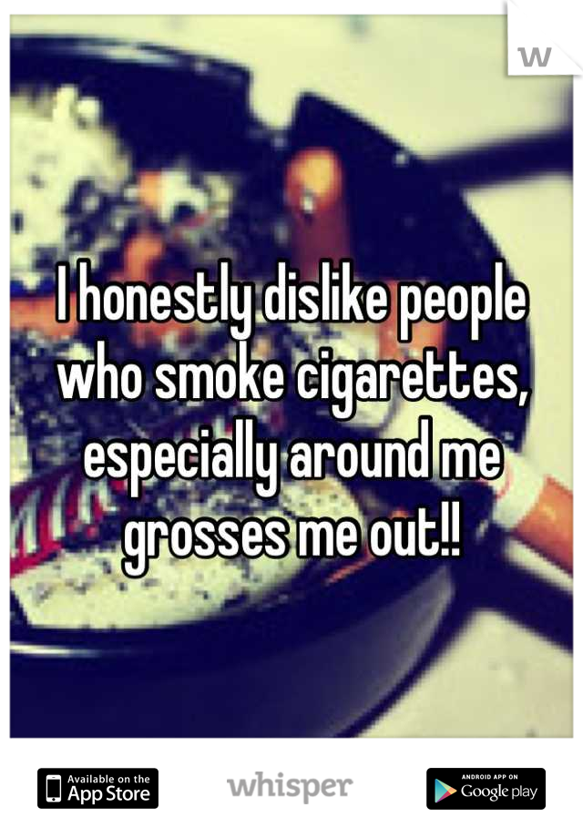 I honestly dislike people who smoke cigarettes, especially around me grosses me out!!