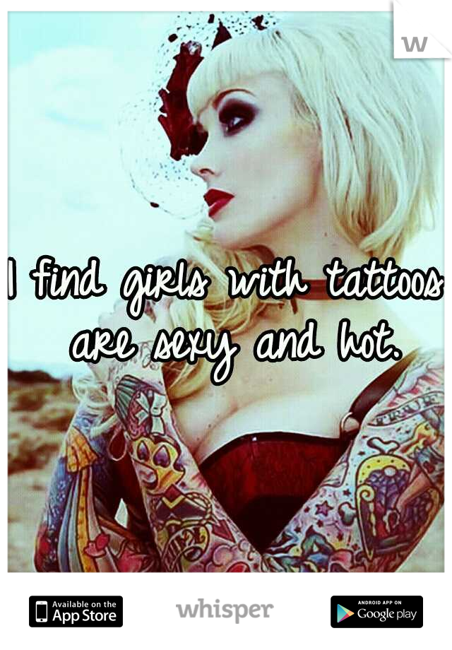 I find girls with tattoos are sexy and hot.
