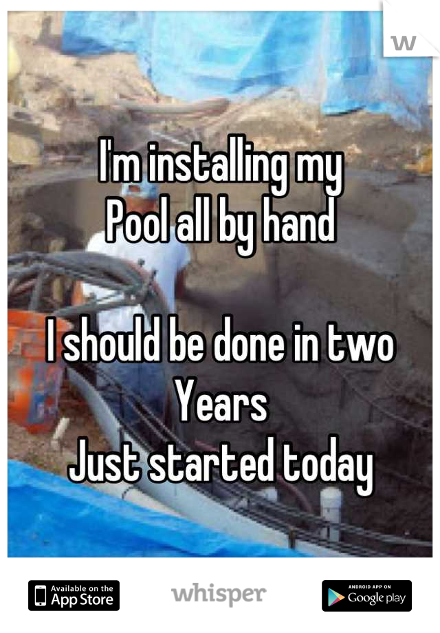 I'm installing my
Pool all by hand

I should be done in two
Years 
Just started today