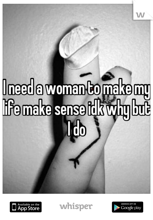 I need a woman to make my life make sense idk why but I do