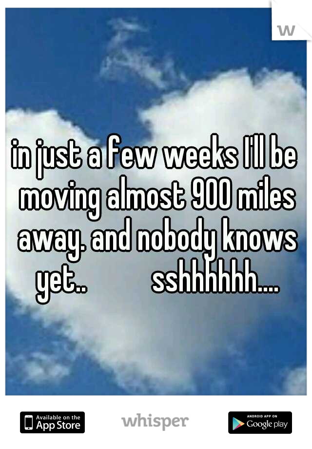 in just a few weeks I'll be moving almost 900 miles away. and nobody knows yet..  


 sshhhhhh....