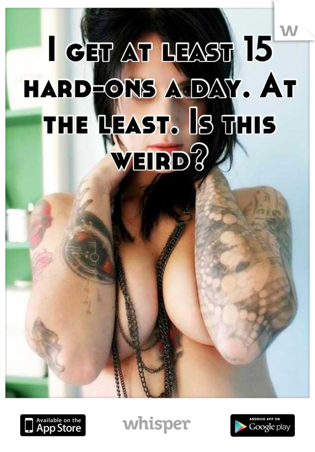 I get at least 15 hard-ons a day. At the least. Is this weird?