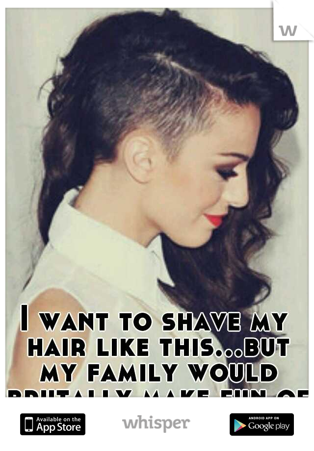 I want to shave my hair like this...but my family would brutally make fun of me for it.