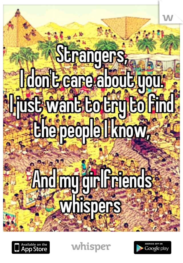Strangers,
I don't care about you.
I just want to try to find the people I know,

And my girlfriends whispers 