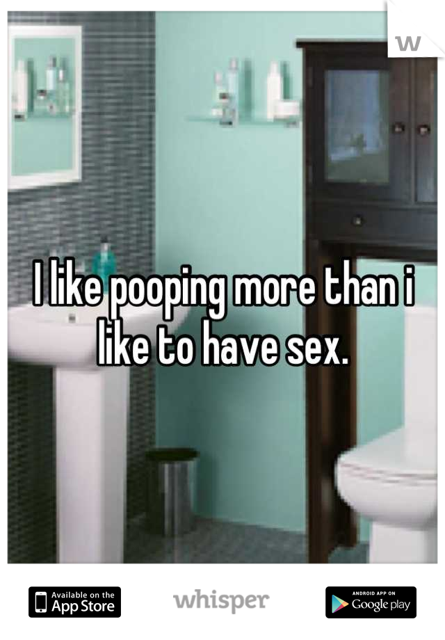 I like pooping more than i like to have sex.