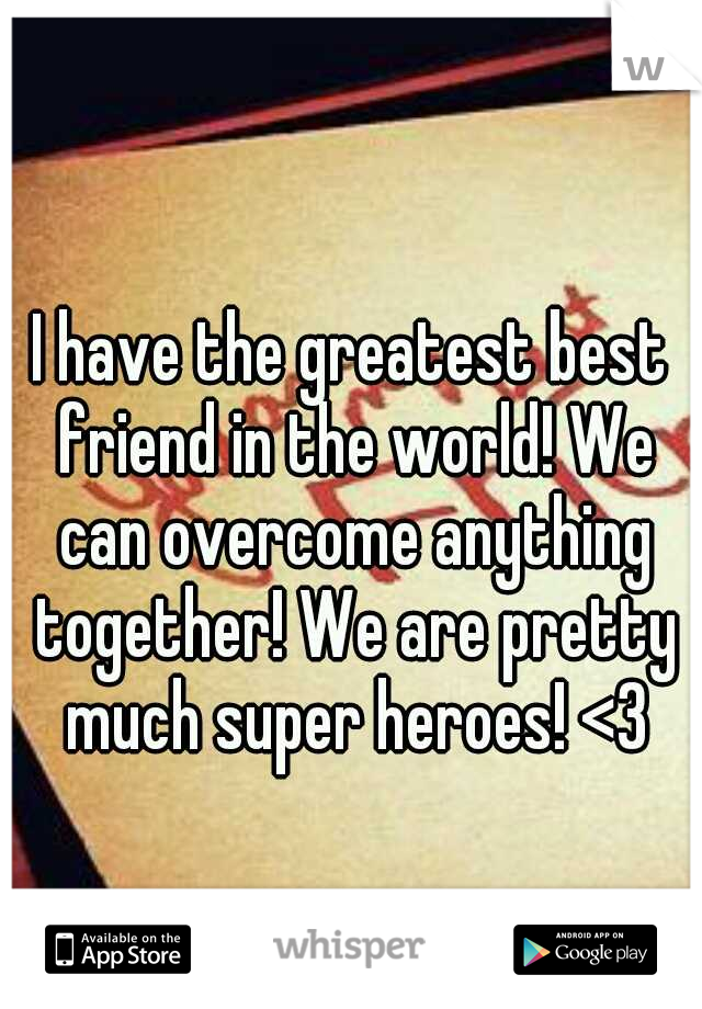 I have the greatest best friend in the world! We can overcome anything together! We are pretty much super heroes! <3
