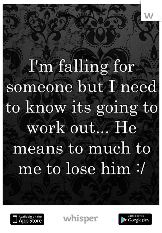 I'm falling for someone but I need to know its going to work out... He means to much to me to lose him :/