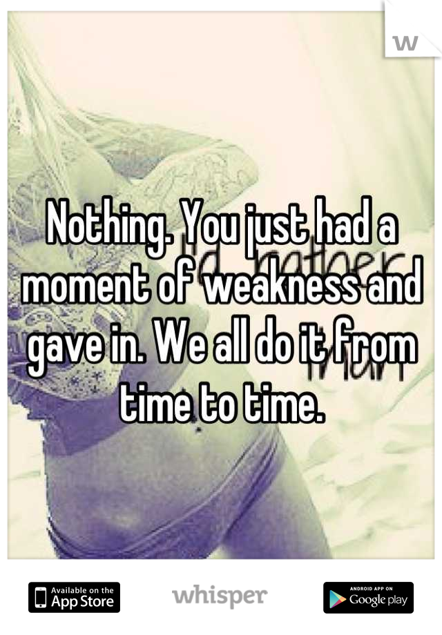 Nothing. You just had a moment of weakness and gave in. We all do it from time to time.