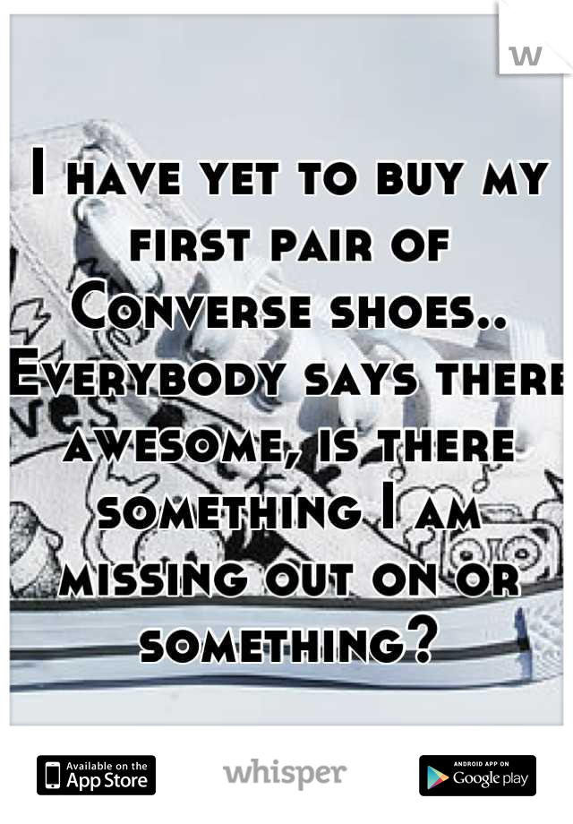 I have yet to buy my first pair of Converse shoes.. Everybody says there awesome, is there something I am missing out on or something?