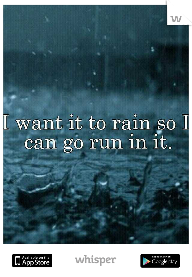 I want it to rain so I can go run in it.