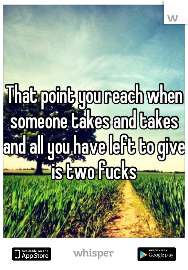 That point you reach when someone takes and takes and all you have left to give is two fucks