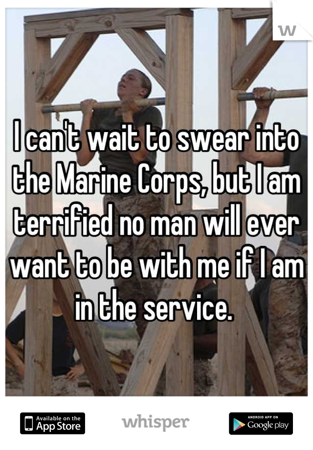 I can't wait to swear into the Marine Corps, but I am terrified no man will ever want to be with me if I am in the service. 