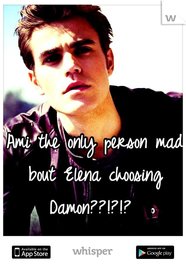 Ami the only person mad bout Elena choosing Damon??!?!? 