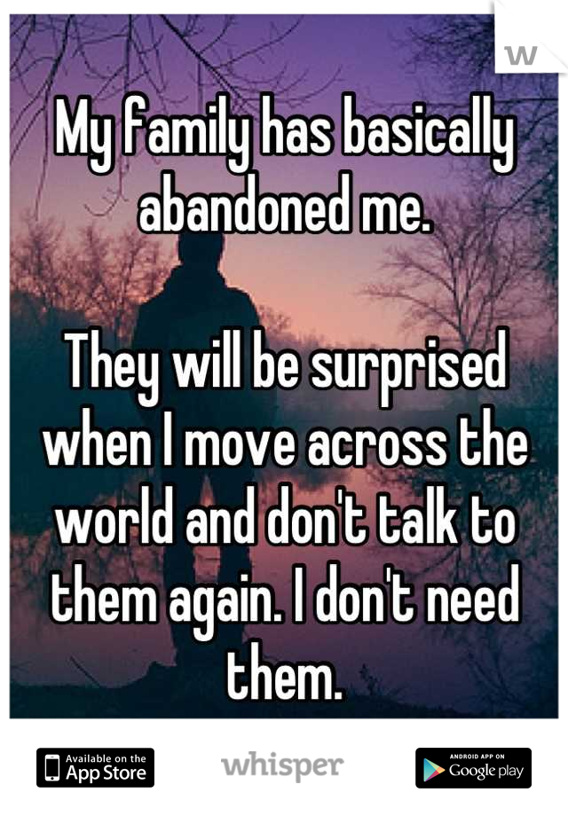 My family has basically abandoned me.

They will be surprised when I move across the world and don't talk to them again. I don't need them.
