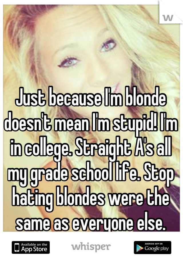 Just because I'm blonde doesn't mean I'm stupid! I'm in college. Straight A's all my grade school life. Stop hating blondes were the same as everyone else.