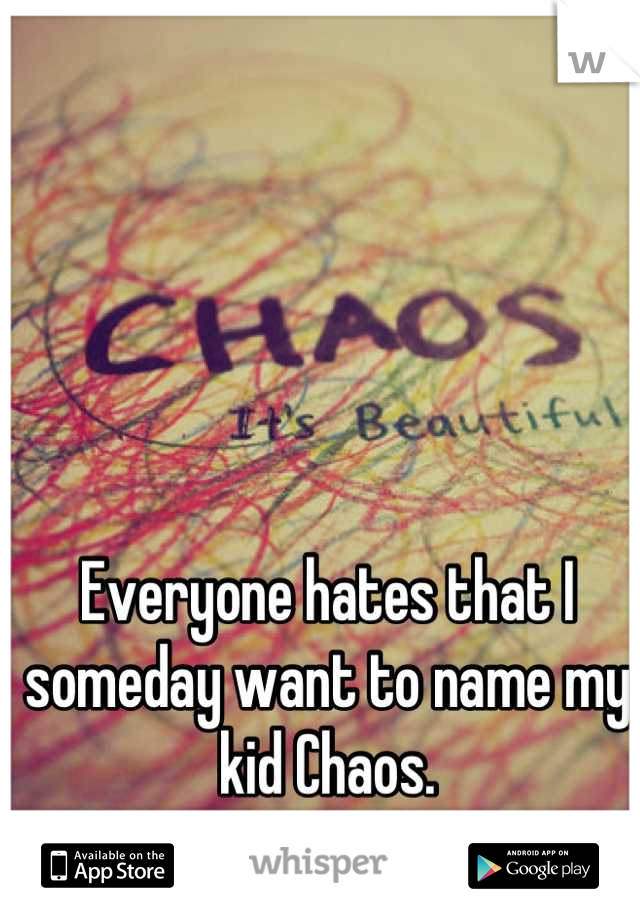 Everyone hates that I someday want to name my kid Chaos.