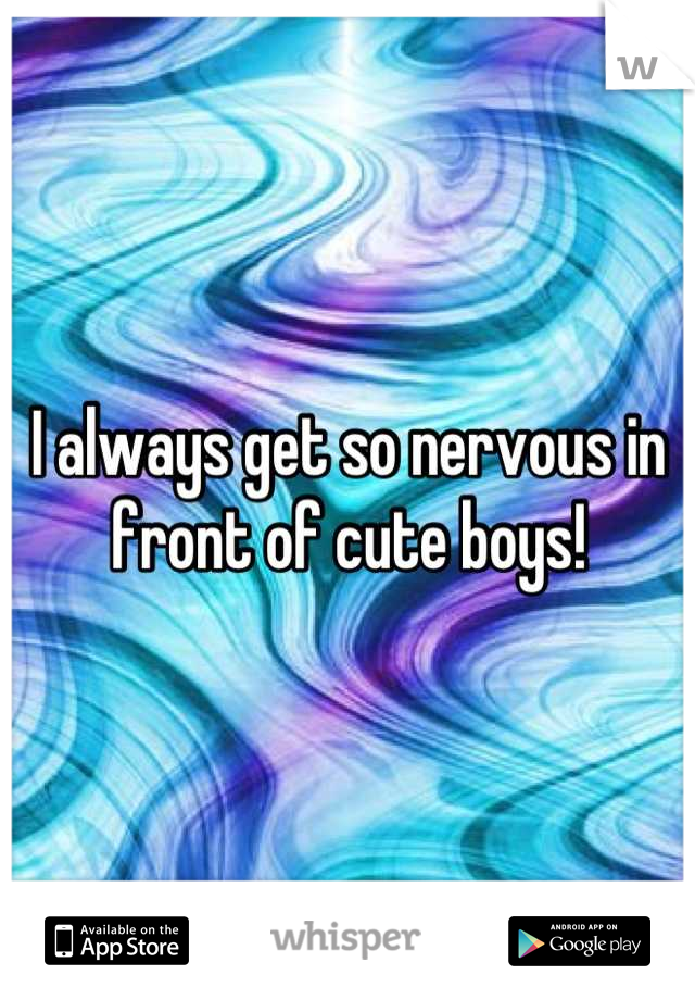 I always get so nervous in front of cute boys!