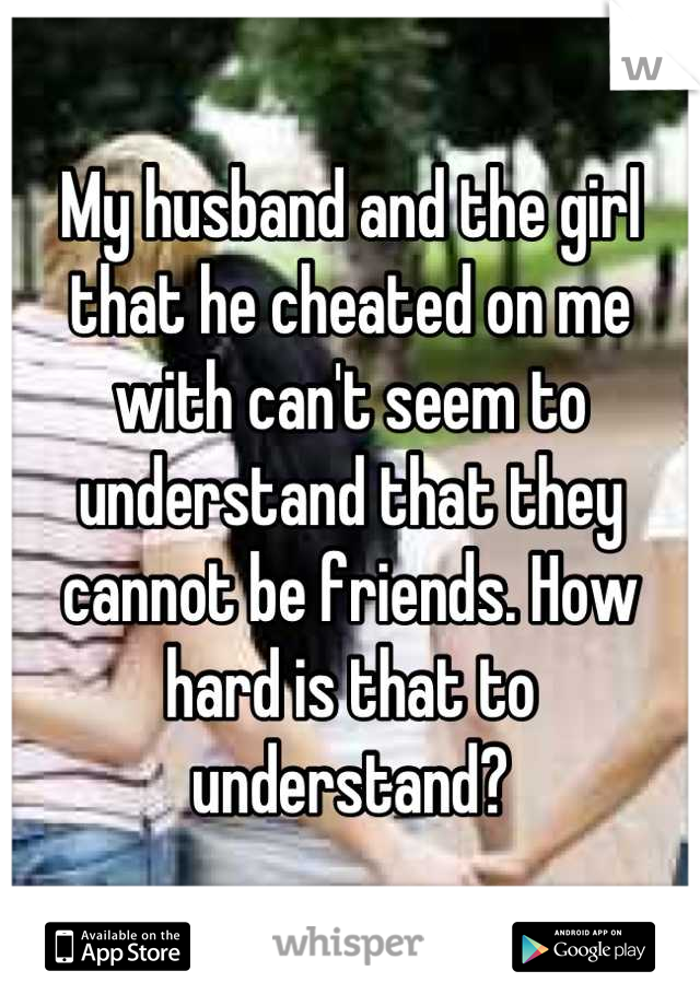 My husband and the girl that he cheated on me with can't seem to understand that they cannot be friends. How hard is that to understand?