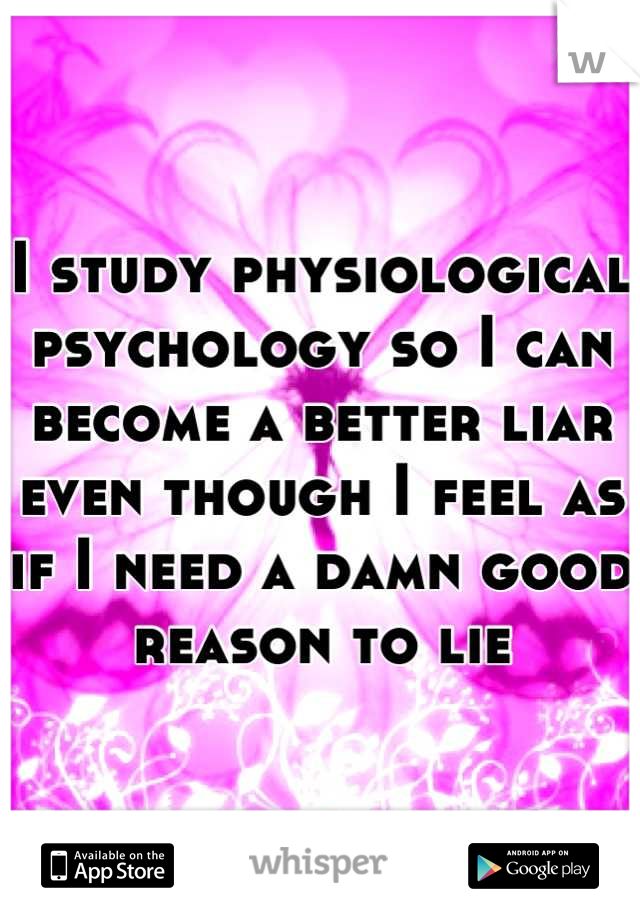 I study physiological psychology so I can become a better liar even though I feel as if I need a damn good reason to lie