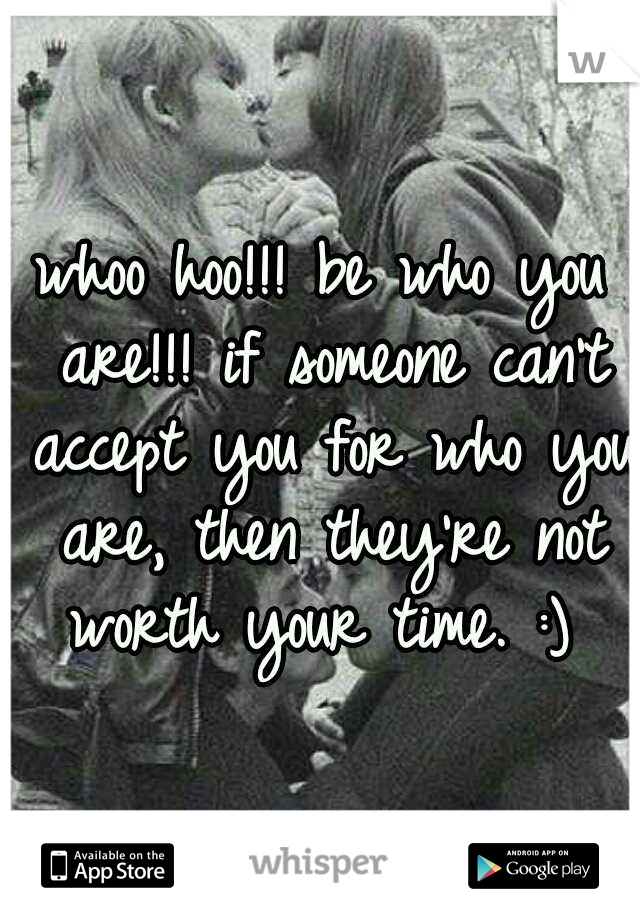 whoo hoo!!! be who you are!!! if someone can't accept you for who you are, then they're not worth your time. :) 