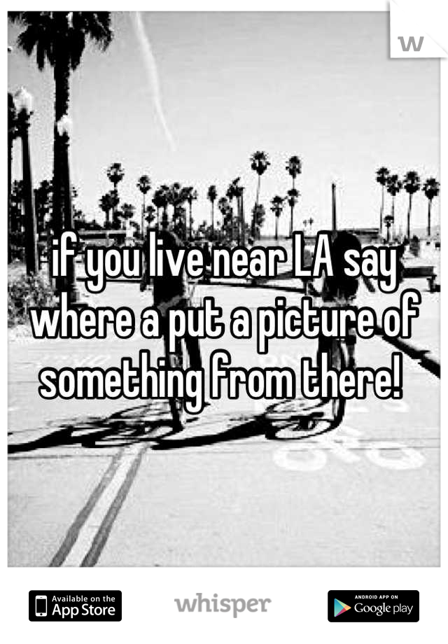 if you live near LA say where a put a picture of something from there! 