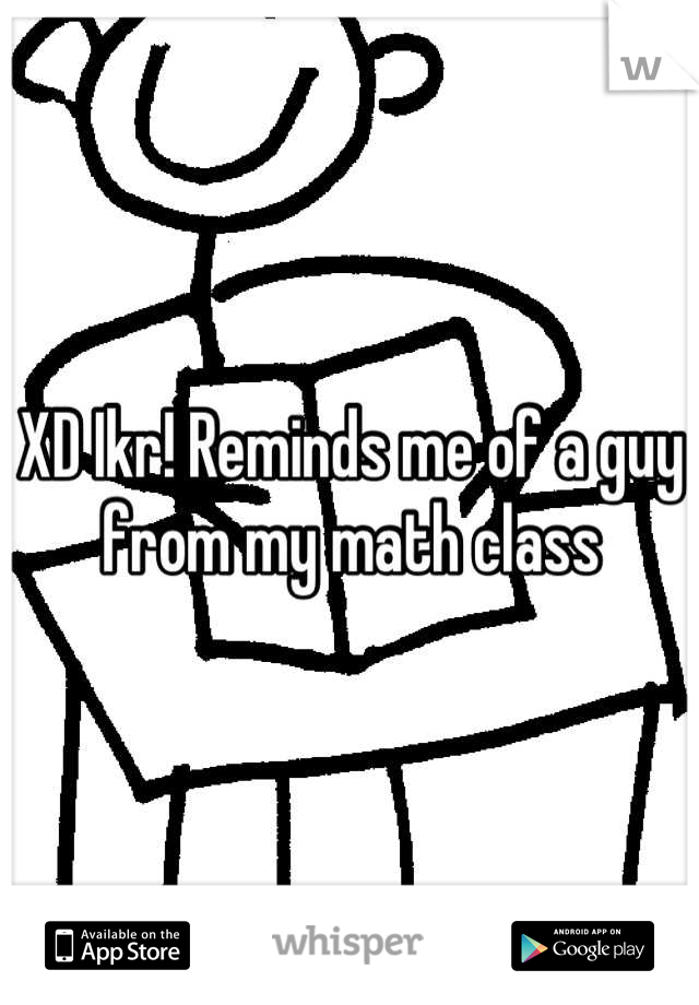 XD Ikr! Reminds me of a guy from my math class