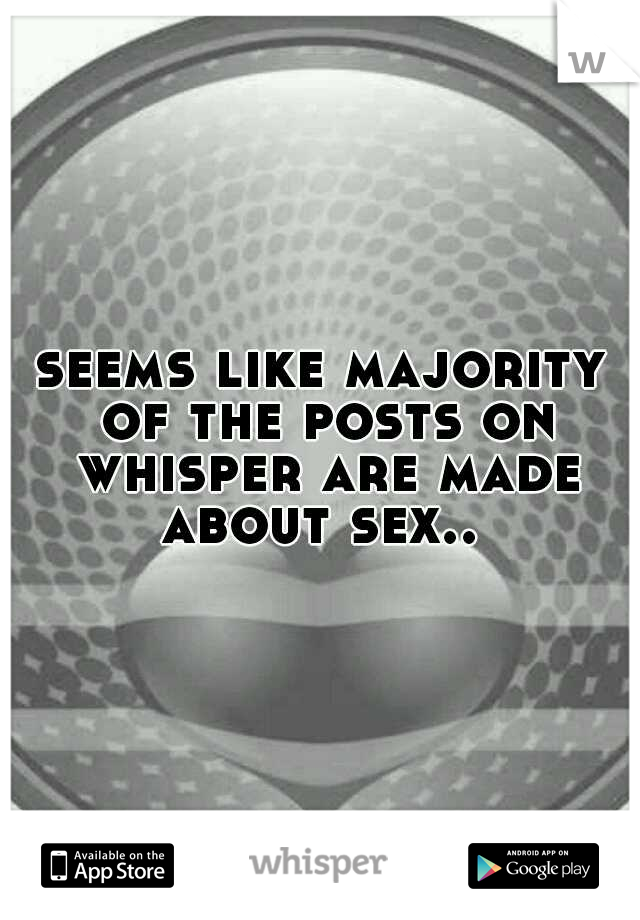 seems like majority of the posts on whisper are made about sex.. 