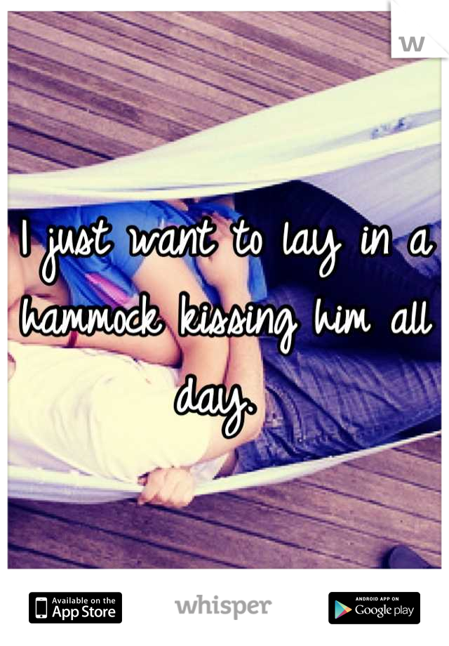 I just want to lay in a hammock kissing him all day. 