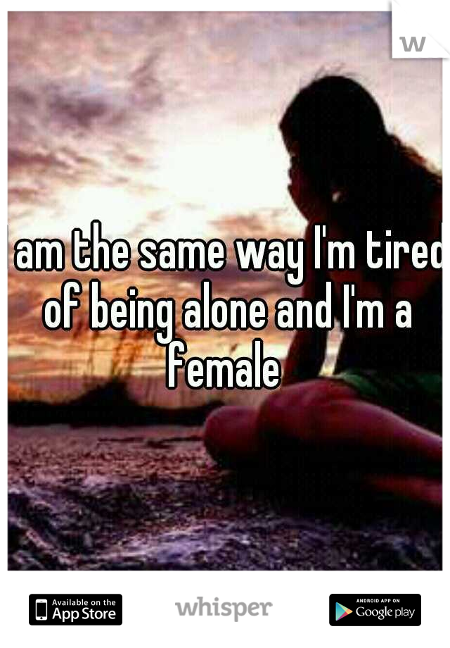 I am the same way I'm tired of being alone and I'm a female 